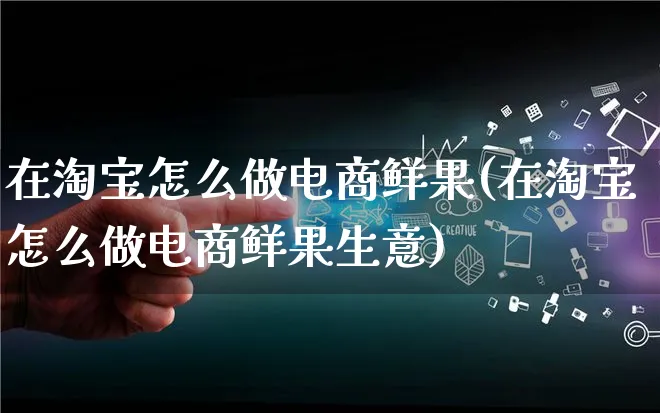 在淘宝怎么做电商鲜果(在淘宝怎么做电商鲜果生意)_https://www.qujiang-marathon.com_电商资讯_第1张
