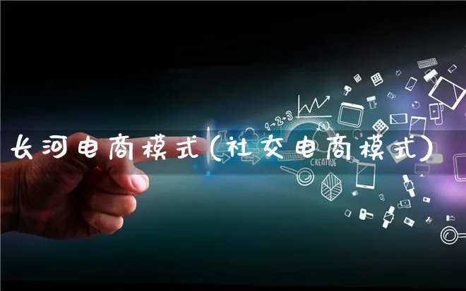长河电商模式(社交电商模式)_https://www.qujiang-marathon.com_运营技巧_第1张