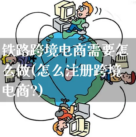 铁路跨境电商需要怎么做(怎么注册跨境电商?)_https://www.qujiang-marathon.com_电商资讯_第1张