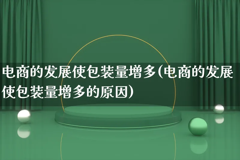电商的发展使包装量增多(电商的发展使包装量增多的原因)_https://www.qujiang-marathon.com_运营技巧_第1张