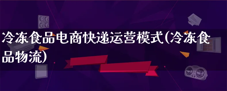冷冻食品电商快递运营模式(冷冻食品物流)_https://www.qujiang-marathon.com_物流_第1张