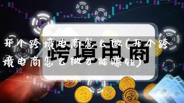 开个跨境电商怎么做(开个跨境电商怎么做才能赚钱)_https://www.qujiang-marathon.com_电商资讯_第1张