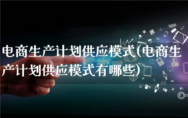 电商生产计划供应模式(电商生产计划供应模式有哪些)_https://www.qujiang-marathon.com_运营技巧_第1张