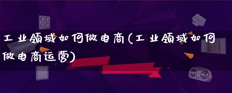 工业领域如何做电商(工业领域如何做电商运营)_https://www.qujiang-marathon.com_电商资讯_第1张