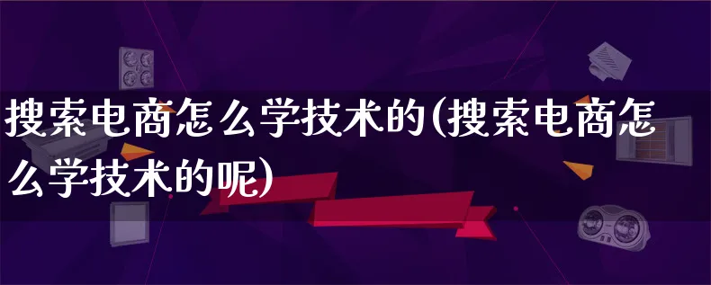 搜索电商怎么学技术的(搜索电商怎么学技术的呢)_https://www.qujiang-marathon.com_市场推广_第1张