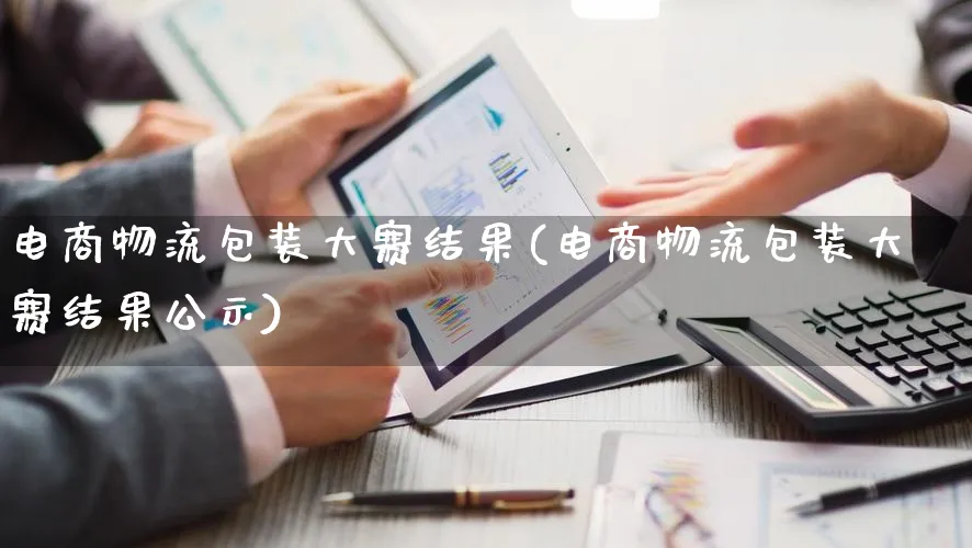 电商物流包装大赛结果(电商物流包装大赛结果公示)_https://www.qujiang-marathon.com_物流_第1张