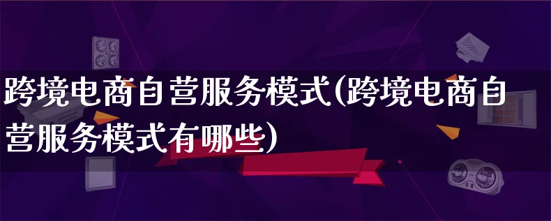 跨境电商自营服务模式(跨境电商自营服务模式有哪些)_https://www.qujiang-marathon.com_运营技巧_第1张