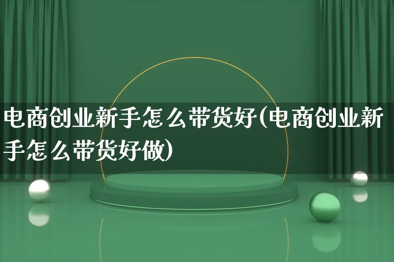电商创业新手怎么带货好(电商创业新手怎么带货好做)_https://www.qujiang-marathon.com_运营技巧_第1张