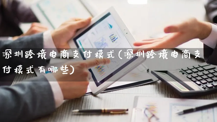 深圳跨境电商支付模式(深圳跨境电商支付模式有哪些)_https://www.qujiang-marathon.com_运营技巧_第1张