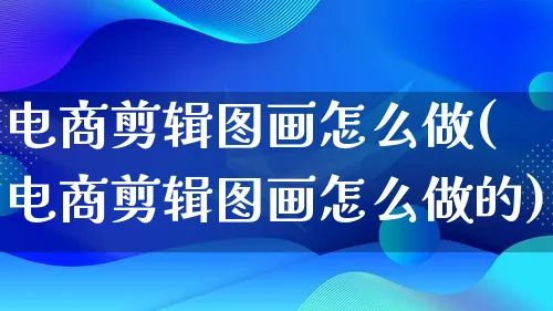 电商剪辑图画怎么做(电商剪辑图画怎么做的)_https://www.qujiang-marathon.com_市场推广_第1张