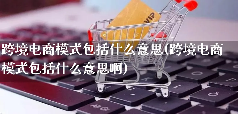 跨境电商模式包括什么意思(跨境电商模式包括什么意思啊)_https://www.qujiang-marathon.com_运营技巧_第1张