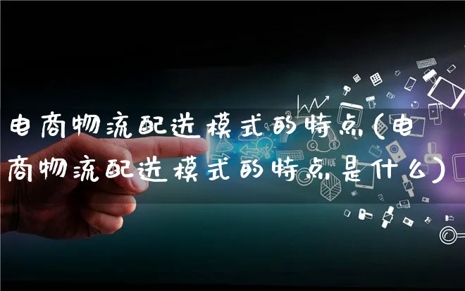 电商物流配送模式的特点(电商物流配送模式的特点是什么)_https://www.qujiang-marathon.com_物流_第1张