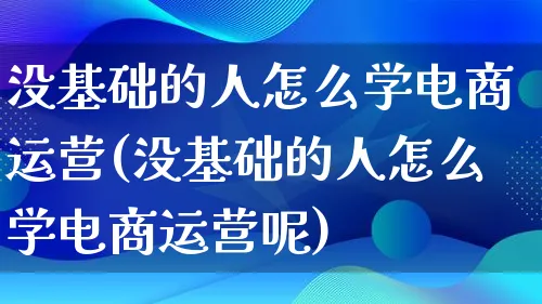 没基础的人怎么学电商运营(没基础的人怎么学电商运营呢)_https://www.qujiang-marathon.com_市场推广_第1张