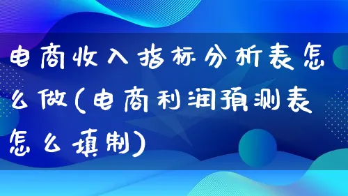 电商收入指标分析表怎么做(电商利润预测表怎么填制)_https://www.qujiang-marathon.com_竞品分析_第1张