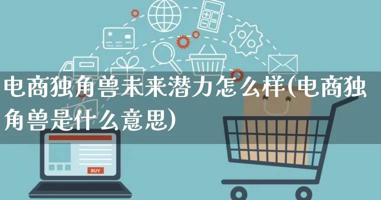 电商独角兽未来潜力怎么样(电商独角兽是什么意思)_https://www.qujiang-marathon.com_市场推广_第1张