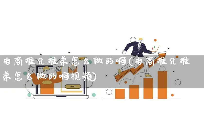 电商难兄难弟怎么做的啊(电商难兄难弟怎么做的啊视频)_https://www.qujiang-marathon.com_电商资讯_第1张