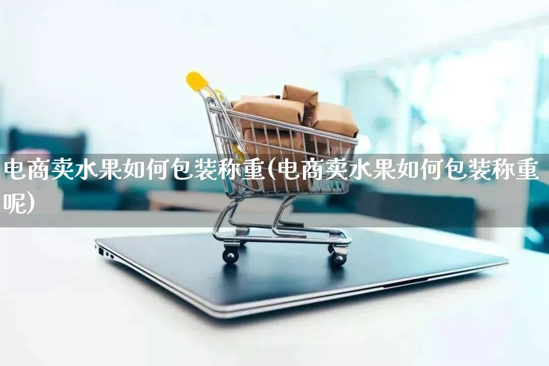 电商卖水果如何包装称重(电商卖水果如何包装称重呢)_https://www.qujiang-marathon.com_运营技巧_第1张