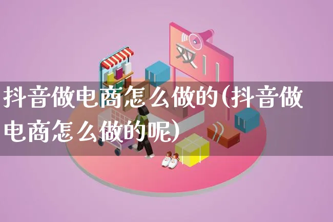 抖音做电商怎么做的(抖音做电商怎么做的呢)_https://www.qujiang-marathon.com_电商资讯_第1张
