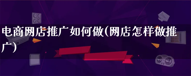 电商网店推广如何做(网店怎样做推广)_https://www.qujiang-marathon.com_市场推广_第1张