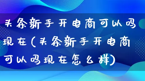 头条新手开电商可以吗现在(头条新手开电商可以吗现在怎么样)_https://www.qujiang-marathon.com_电商资讯_第1张