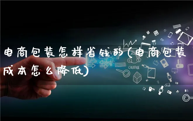 电商包装怎样省钱的(电商包装成本怎么降低)_https://www.qujiang-marathon.com_运营技巧_第1张