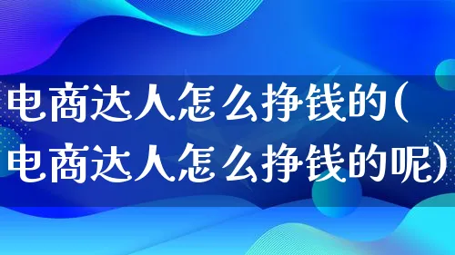 电商达人怎么挣钱的(电商达人怎么挣钱的呢)_https://www.qujiang-marathon.com_运营技巧_第1张
