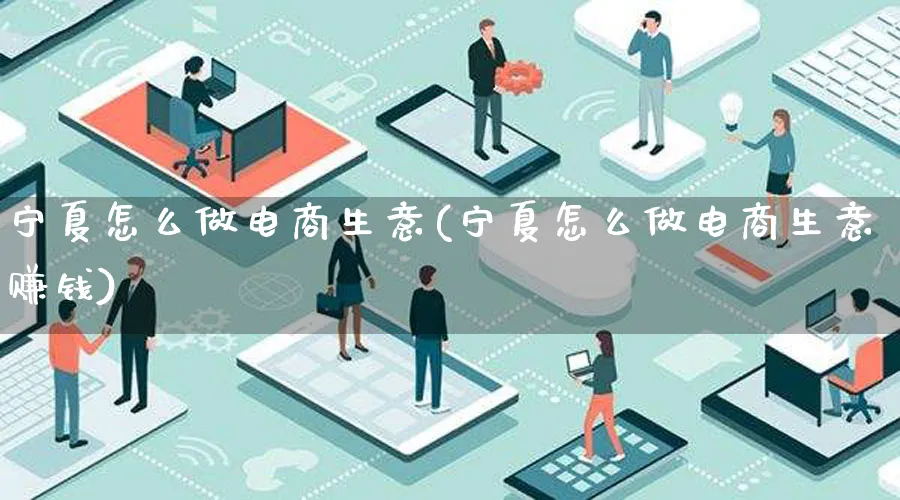 宁夏怎么做电商生意(宁夏怎么做电商生意赚钱)_https://www.qujiang-marathon.com_电商资讯_第1张