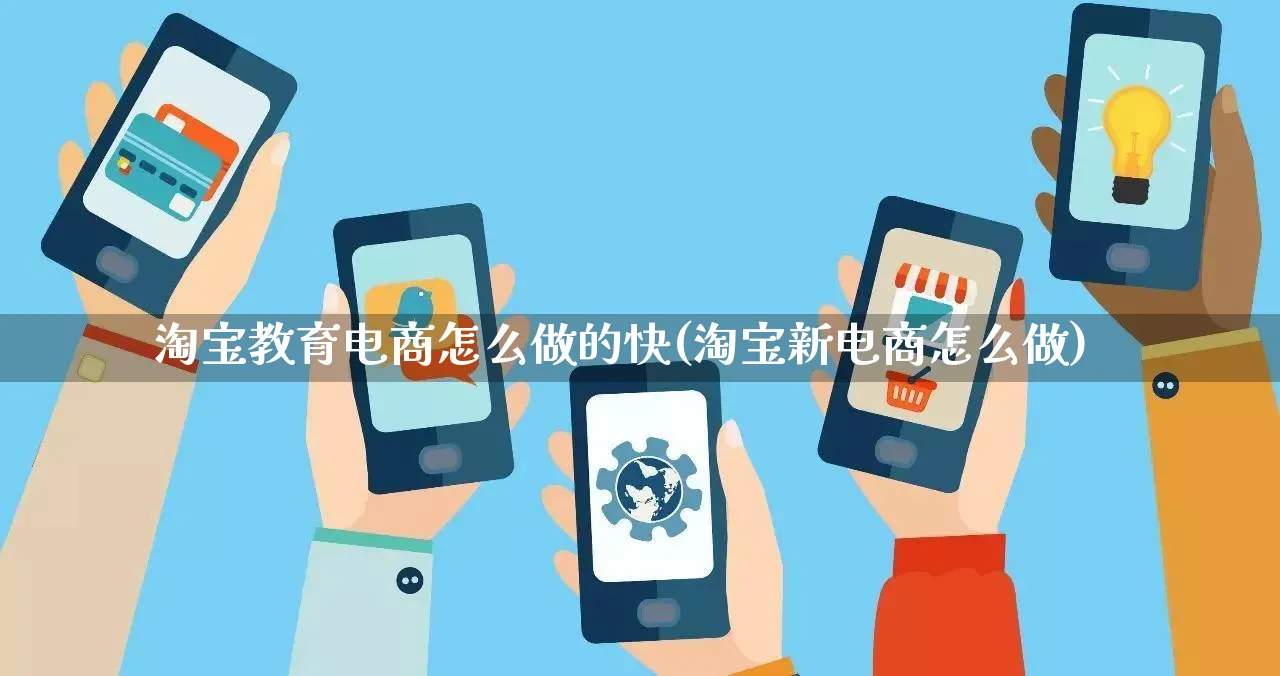 淘宝教育电商怎么做的快(淘宝新电商怎么做)_https://www.qujiang-marathon.com_电商资讯_第1张