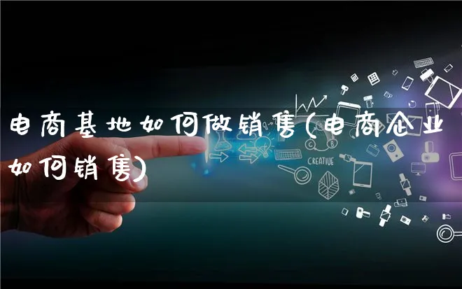 电商基地如何做销售(电商企业如何销售)_https://www.qujiang-marathon.com_市场推广_第1张