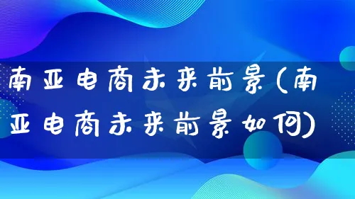南亚电商未来前景(南亚电商未来前景如何)_https://www.qujiang-marathon.com_产品报表_第1张