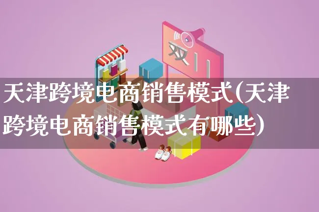 天津跨境电商销售模式(天津跨境电商销售模式有哪些)_https://www.qujiang-marathon.com_运营技巧_第1张