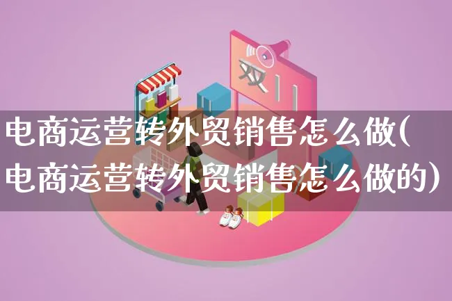 电商运营转外贸销售怎么做(电商运营转外贸销售怎么做的)_https://www.qujiang-marathon.com_市场推广_第1张