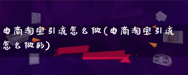 电商淘宝引流怎么做(电商淘宝引流怎么做的)_https://www.qujiang-marathon.com_电商资讯_第1张
