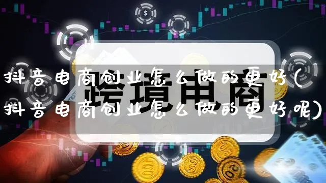 抖音电商创业怎么做的更好(抖音电商创业怎么做的更好呢)_https://www.qujiang-marathon.com_营销策划_第1张