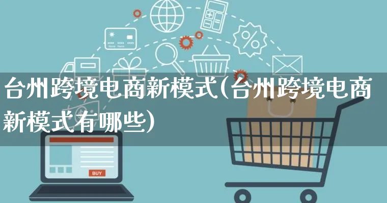 台州跨境电商新模式(台州跨境电商新模式有哪些)_https://www.qujiang-marathon.com_运营技巧_第1张