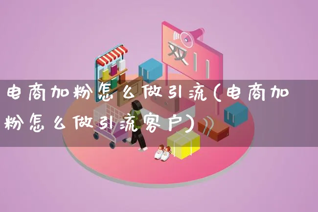 电商加粉怎么做引流(电商加粉怎么做引流客户)_https://www.qujiang-marathon.com_电商资讯_第1张
