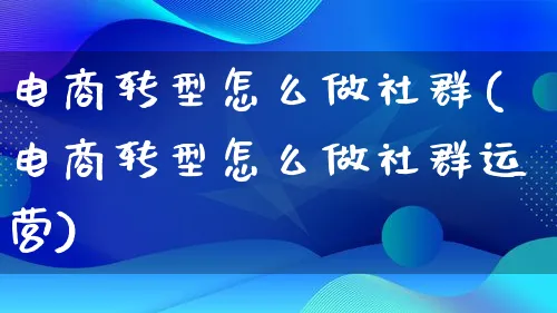 电商转型怎么做社群(电商转型怎么做社群运营)_https://www.qujiang-marathon.com_市场推广_第1张