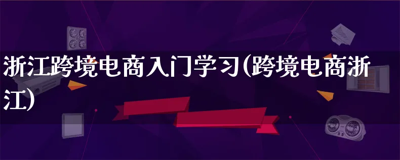 浙江跨境电商入门学习(跨境电商浙江)_https://www.qujiang-marathon.com_运营技巧_第1张