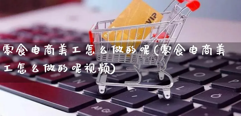 零食电商美工怎么做的呢(零食电商美工怎么做的呢视频)_https://www.qujiang-marathon.com_市场推广_第1张