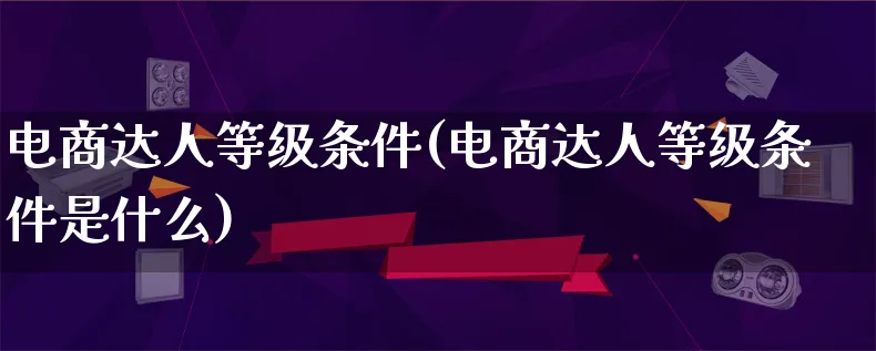 电商达人等级条件(电商达人等级条件是什么)_https://www.qujiang-marathon.com_运营技巧_第1张