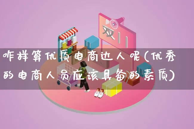咋样算优质电商达人呢(优秀的电商人员应该具备的素质)_https://www.qujiang-marathon.com_运营技巧_第1张