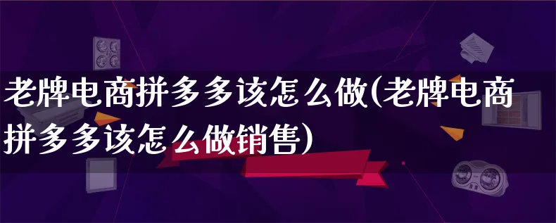 老牌电商拼多多该怎么做(老牌电商拼多多该怎么做销售)_https://www.qujiang-marathon.com_营销策划_第1张