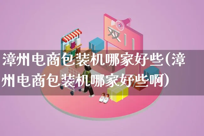 漳州电商包装机哪家好些(漳州电商包装机哪家好些啊)_https://www.qujiang-marathon.com_运营技巧_第1张