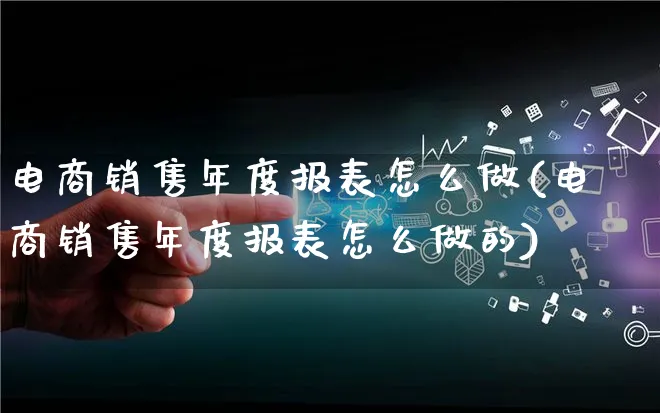 电商销售年度报表怎么做(电商销售年度报表怎么做的)_https://www.qujiang-marathon.com_运营技巧_第1张
