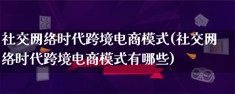 社交网络时代跨境电商模式(社交网络时代跨境电商模式有哪些)_https://www.qujiang-marathon.com_运营技巧_第1张