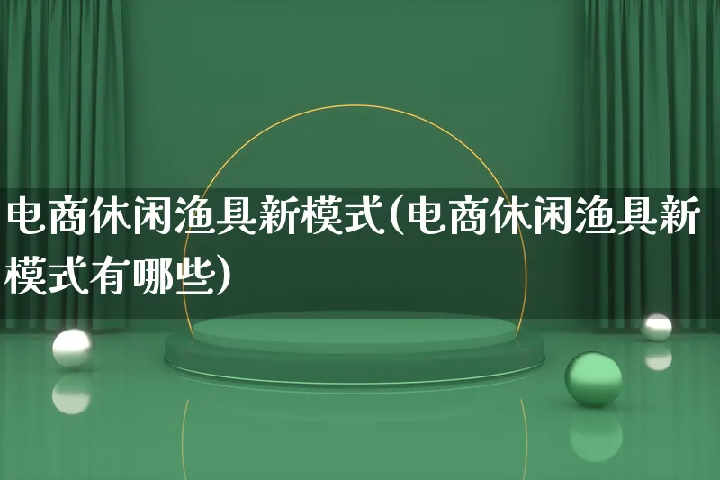 电商休闲渔具新模式(电商休闲渔具新模式有哪些)_https://www.qujiang-marathon.com_运营技巧_第1张