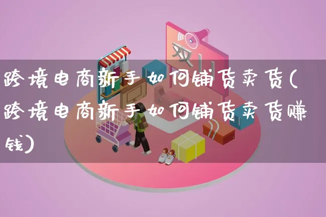 跨境电商新手如何铺货卖货(跨境电商新手如何铺货卖货赚钱)_https://www.qujiang-marathon.com_市场推广_第1张