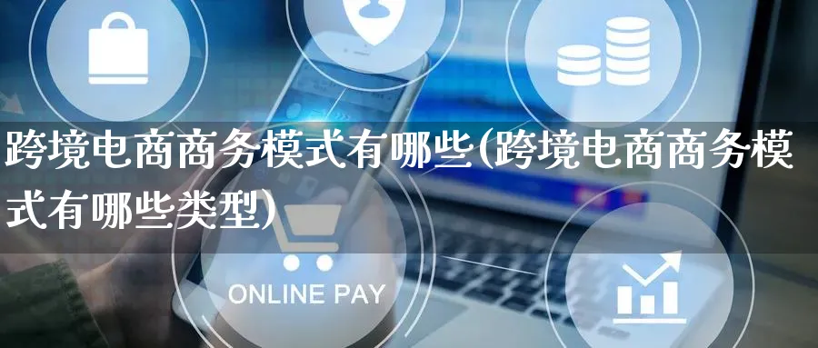 跨境电商商务模式有哪些(跨境电商商务模式有哪些类型)_https://www.qujiang-marathon.com_运营技巧_第1张