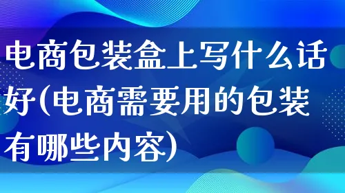 电商包装盒上写什么话好(电商需要用的包装有哪些内容)_https://www.qujiang-marathon.com_运营技巧_第1张