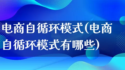 电商自循环模式(电商自循环模式有哪些)_https://www.qujiang-marathon.com_运营技巧_第1张